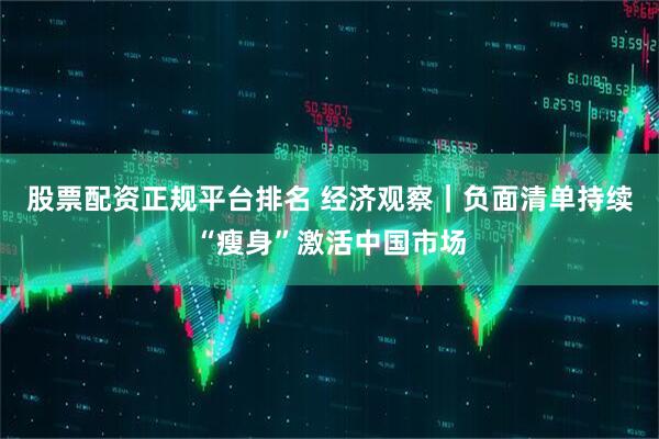 股票配资正规平台排名 经济观察｜负面清单持续“瘦身”激活中国市场
