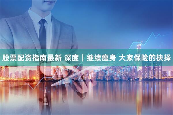 股票配资指南最新 深度｜继续瘦身 大家保险的抉择