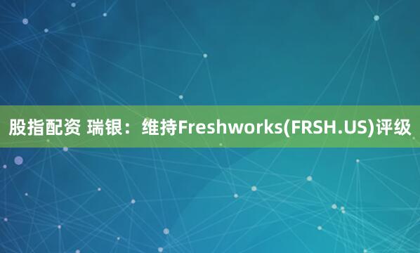 股指配资 瑞银：维持Freshworks(FRSH.US)评级