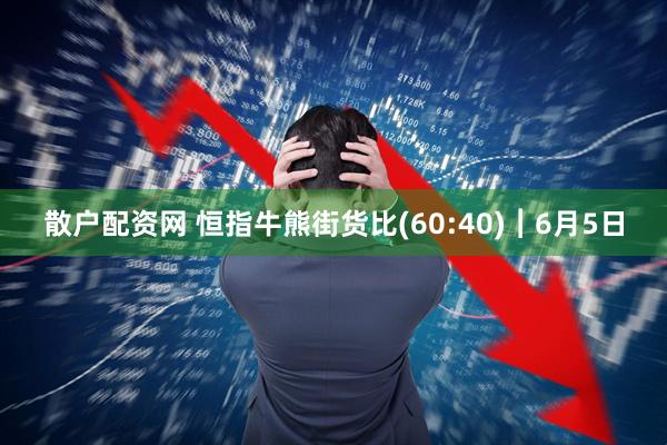 散户配资网 恒指牛熊街货比(60:40)︱6月5日