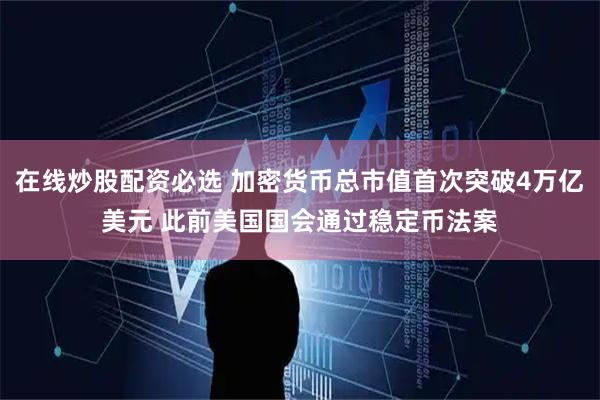 在线炒股配资必选 加密货币总市值首次突破4万亿美元 此前美国国会通过稳定币法案