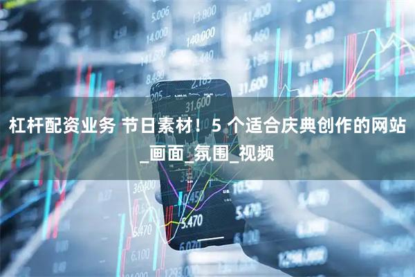 杠杆配资业务 节日素材！5 个适合庆典创作的网站_画面_氛围_视频