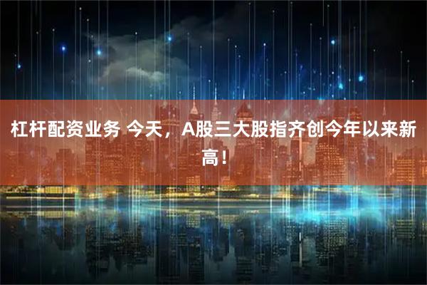 杠杆配资业务 今天，A股三大股指齐创今年以来新高！