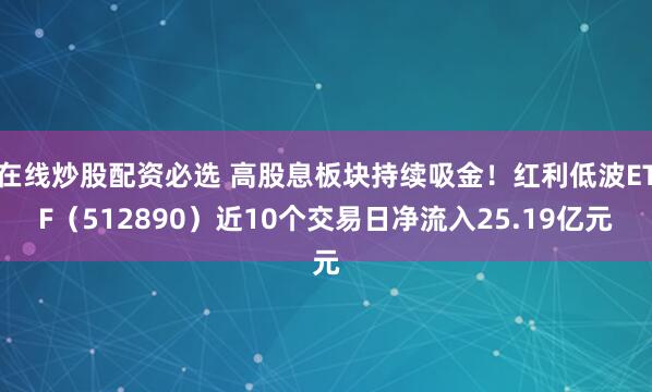 在线炒股配资必选 高股息板块持续吸金！红利低波ETF（512890）近10个交易日净流入25.19亿元