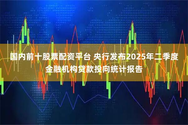 国内前十股票配资平台 央行发布2025年二季度金融机构贷款投向统计报告