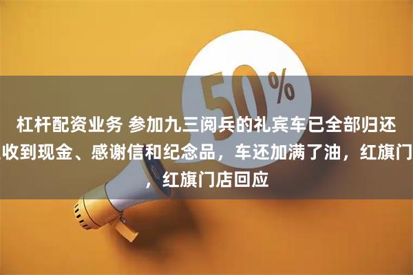 杠杆配资业务 参加九三阅兵的礼宾车已全部归还，车主收到现金、感谢信和纪念品，车还加满了油，红旗门店回应