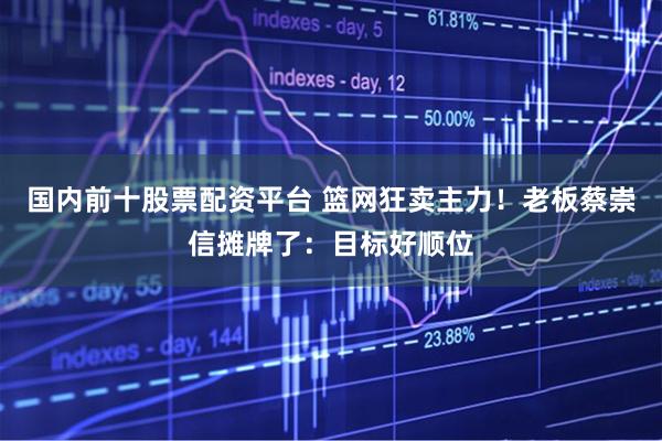 国内前十股票配资平台 篮网狂卖主力！老板蔡崇信摊牌了：目标好顺位