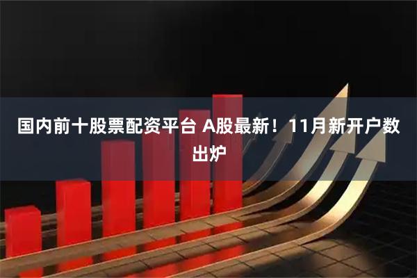 国内前十股票配资平台 A股最新！11月新开户数出炉