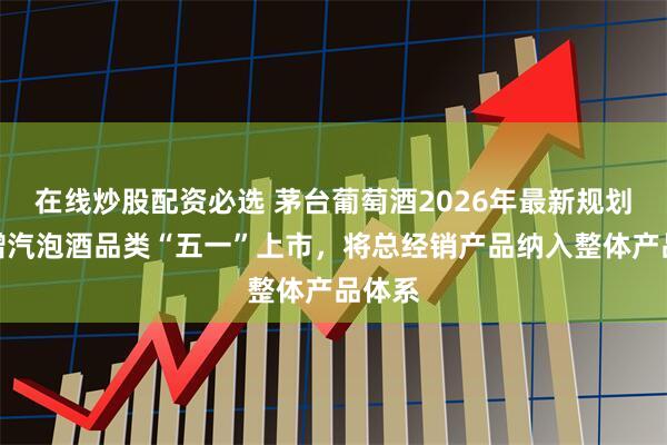 在线炒股配资必选 茅台葡萄酒2026年最新规划：新增汽泡酒品类“五一”上市，将总经销产品纳入整体产品体系