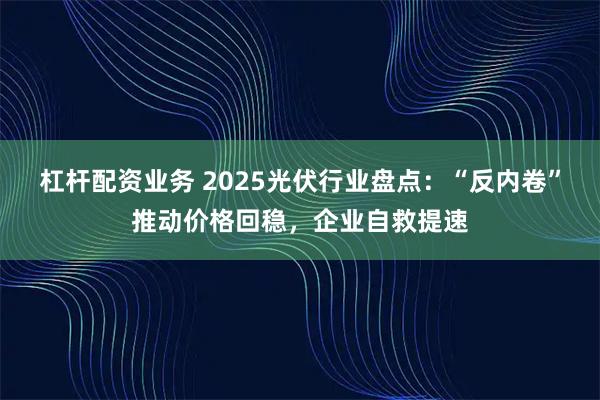 杠杆配资业务 2025光伏行业盘点：“反内卷”推动价格回稳，企业自救提速