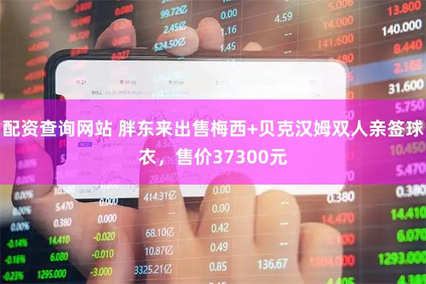 配资查询网站 胖东来出售梅西+贝克汉姆双人亲签球衣，售价37300元