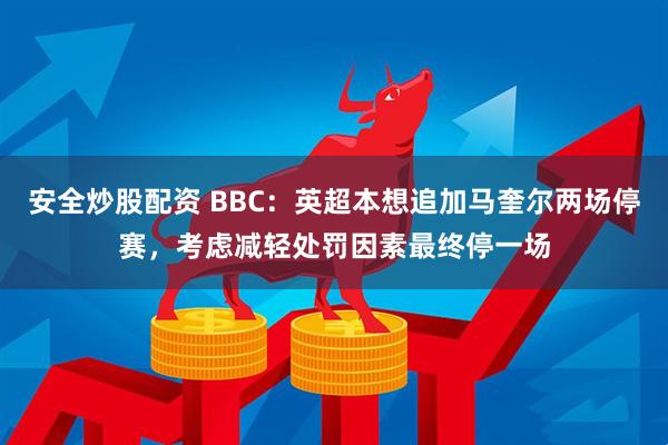 安全炒股配资 BBC：英超本想追加马奎尔两场停赛，考虑减轻处罚因素最终停一场